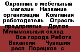 Охранник в мебельный магазин › Название организации ­ Компания-работодатель › Отрасль предприятия ­ Другое › Минимальный оклад ­ 50 000 - Все города Работа » Вакансии   . Чувашия респ.,Порецкое. с.